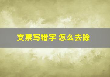 支票写错字 怎么去除